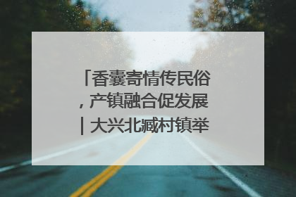 香囊寄情传民俗，产镇融合促发展｜大兴北臧村镇举办端午主题活动