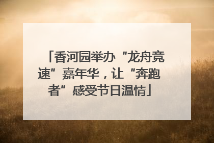 香河园举办“龙舟竞速”嘉年华，让“奔跑者”感受节日温情