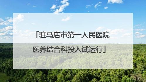 驻马店市第一人民医院医养结合科投入试运行