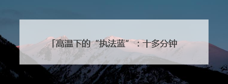 高温下的“执法蓝”：十多分钟救援诠释交通运输执法为民温度