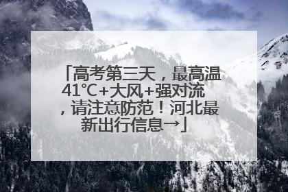高考第三天，最高温41℃+大风+强对流，请注意防范！河北最新出行信息→