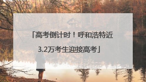 高考倒计时！呼和浩特近3.2万考生迎接高考