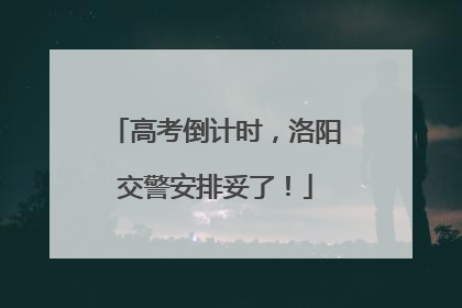 高考倒计时，洛阳交警安排妥了！