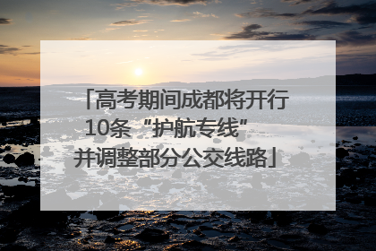 高考期间成都将开行10条“护航专线” 并调整部分公交线路