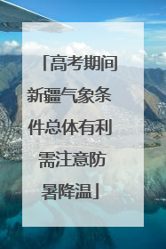 高考期间新疆气象条件总体有利 需注意防暑降温