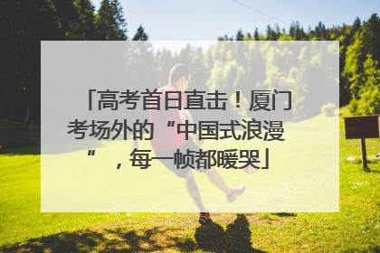 高考首日直击！厦门考场外的“中国式浪漫”，每一帧都暖哭