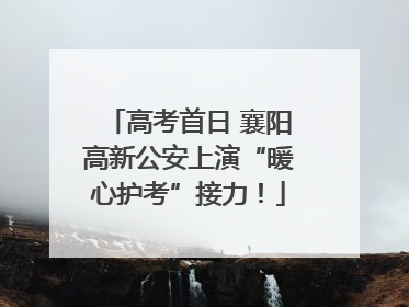 高考首日 襄阳高新公安上演“暖心护考”接力！
