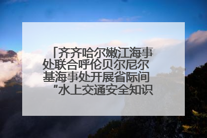 齐齐哈尔嫩江海事处联合呼伦贝尔尼尔基海事处开展省际间“水上交通安全知识进校园”活动