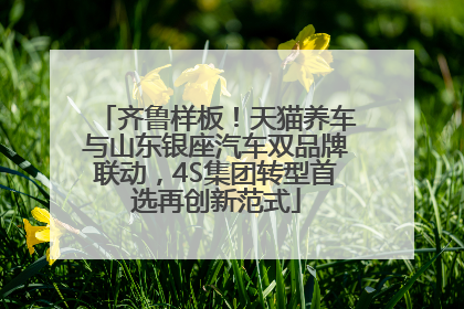 齐鲁样板！天猫养车与山东银座汽车双品牌联动，4S集团转型首选再创新范式