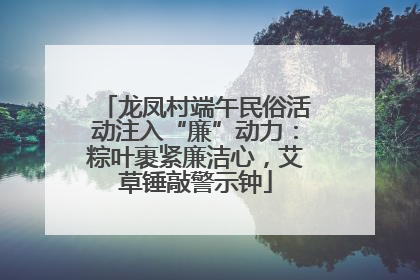 龙凤村端午民俗活动注入“廉”动力：粽叶裹紧廉洁心，艾草锤敲警示钟
