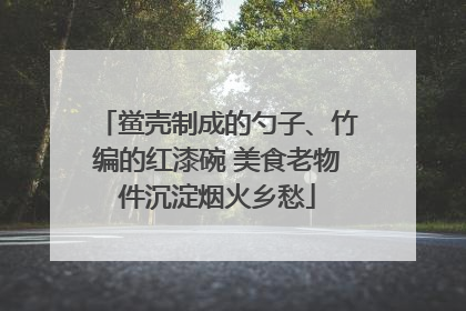 鲎壳制成的勺子、竹编的红漆碗 美食老物件沉淀烟火乡愁