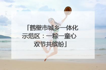 鹤壁市城乡一体化示范区：一粽一童心 双节共缤纷