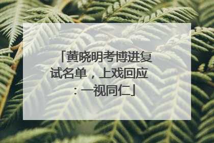 黄晓明考博进复试名单，上戏回应：一视同仁