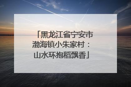 黑龙江省宁安市渤海镇小朱家村：山水环抱稻飘香
