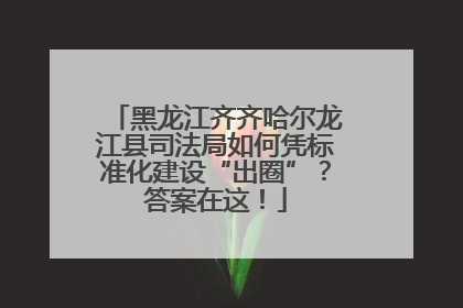 黑龙江齐齐哈尔龙江县司法局如何凭标准化建设“出圈”？答案在这！