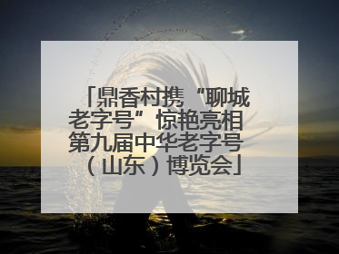 鼎香村携“聊城老字号”惊艳亮相第九届中华老字号（山东）博览会