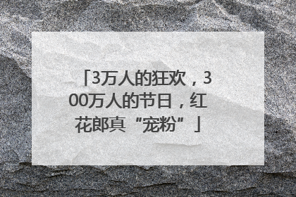 3万人的狂欢，300万人的节日，红花郎真“宠粉”