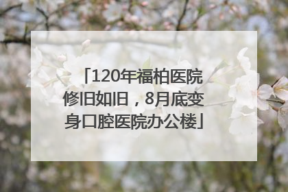 120年福柏医院修旧如旧，8月底变身口腔医院办公楼