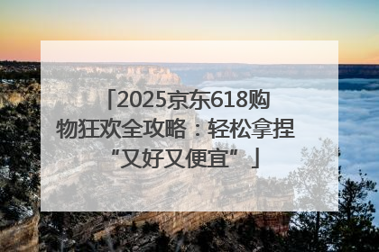 2025京东618购物狂欢全攻略：轻松拿捏 “又好又便宜”
