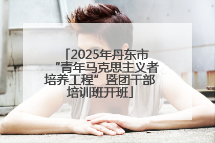 2025年丹东市“青年马克思主义者培养工程”暨团干部培训班开班