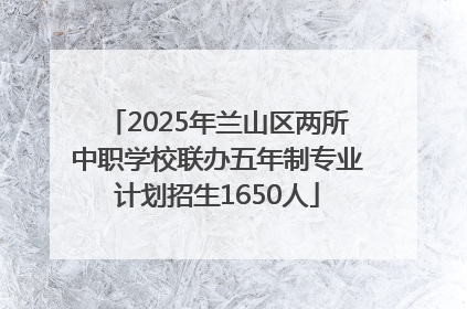 2025年兰山区两所中职学校联办五年制专业计划招生1650人