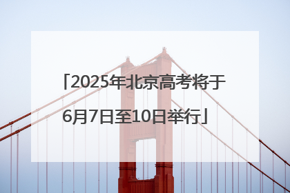 2025年北京高考将于6月7日至10日举行