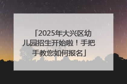 2025年大兴区幼儿园招生开始啦！手把手教您如何报名