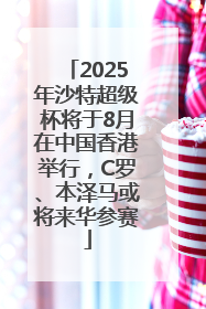 2025年沙特超级杯将于8月在中国香港举行，C罗、本泽马或将来华参赛