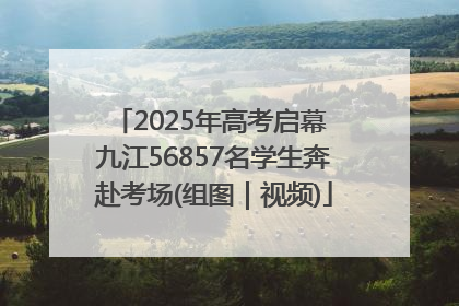 2025年高考启幕 九江56857名学生奔赴考场(组图｜视频)