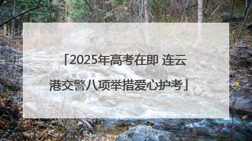 2025年高考在即 连云港交警八项举措爱心护考