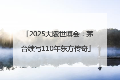 2025大阪世博会：茅台续写110年东方传奇