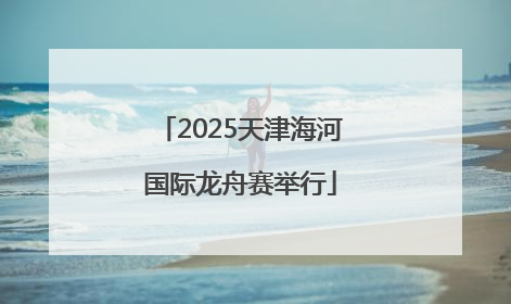 2025天津海河国际龙舟赛举行