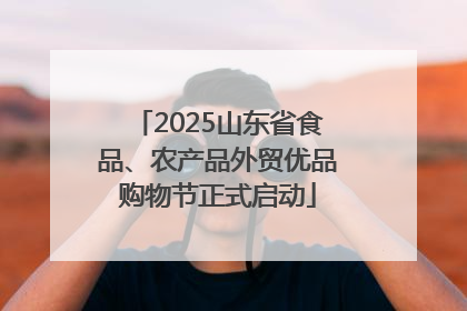 2025山东省食品、农产品外贸优品购物节正式启动