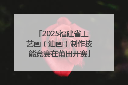 2025福建省工艺画（油画）制作技能竞赛在莆田开赛