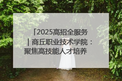 2025高招全服务｜商丘职业技术学院：聚焦高技能人才培养 谱写高质量发展篇章