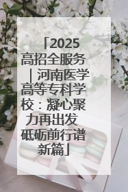 2025高招全服务｜河南医学高等专科学校：凝心聚力再出发 砥砺前行谱新篇