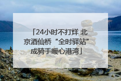 24小时不打烊 北京酒仙桥“全时驿站”成骑手暖心港湾