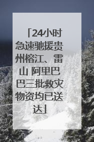 24小时急速驰援贵州榕江、雷山 阿里巴巴三批救灾物资均已送达