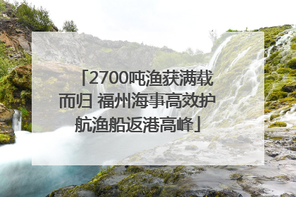 2700吨渔获满载而归 福州海事高效护航渔船返港高峰