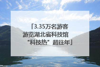 3.35万名游客游览湖北省科技馆 “科技热”超往年