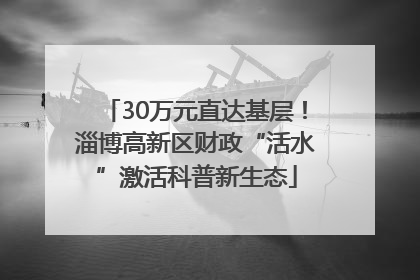 30万元直达基层！淄博高新区财政“活水”激活科普新生态
