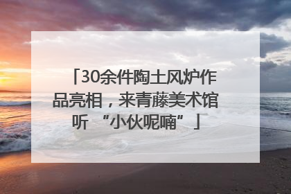 30余件陶土风炉作品亮相，来青藤美术馆听 “小伙呢喃”