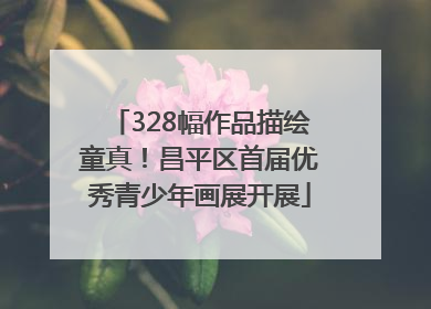 328幅作品描绘童真！昌平区首届优秀青少年画展开展