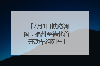 7月1日铁路调图：福州至德化首开动车组列车
