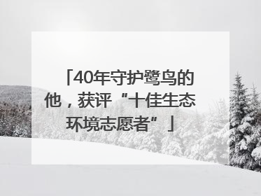40年守护鹭鸟的他，获评“十佳生态环境志愿者”