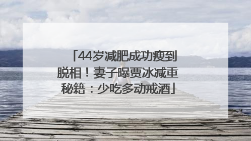 44岁减肥成功瘦到脱相！妻子曝贾冰减重秘籍：少吃多动戒酒