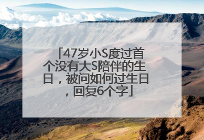 47岁小S度过首个没有大S陪伴的生日，被问如何过生日，回复6个字