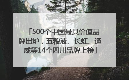 500个中国最具价值品牌出炉，五粮液、长虹、通威等14个四川品牌上榜