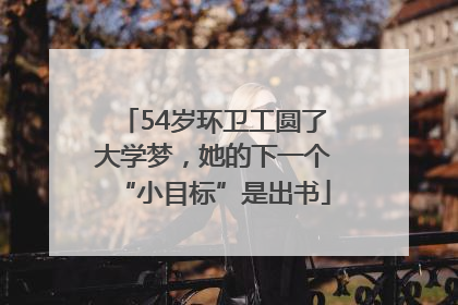 54岁环卫工圆了大学梦，她的下一个“小目标”是出书