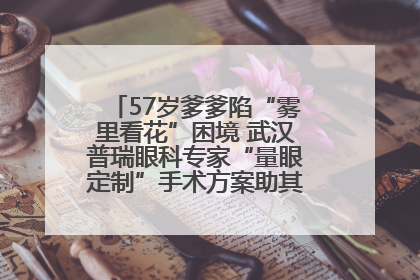 57岁爹爹陷“雾里看花”困境 武汉普瑞眼科专家“量眼定制”手术方案助其重见清晰视界